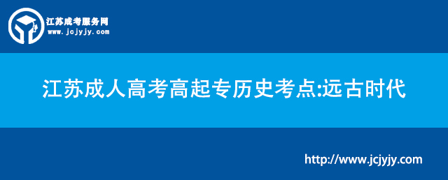 江苏成人高考高起专历史考点：远古时代.jpg